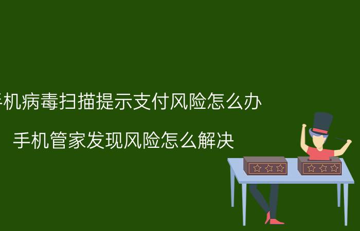 手机病毒扫描提示支付风险怎么办 手机管家发现风险怎么解决？